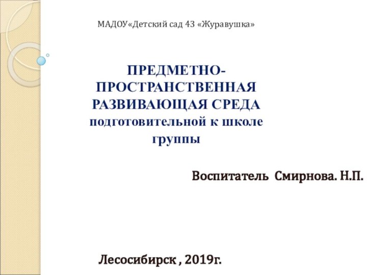 Воспитатель Смирнова. Н.П. Лесосибирск , 2019г.МАДОУ«Детский сад 43 «Журавушка»  ПРЕДМЕТНО-ПРОСТРАНСТВЕННАЯ