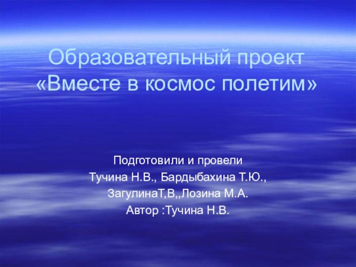 Образовательный проект «Вместе в космос полетим»Подготовили и провелиТучина Н.В., Бардыбахина Т.Ю.,ЗагулинаТ,В,,Лозина М.А.Автор :Тучина Н.В.