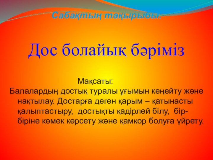 Дос болайық бәріміз				      Мақсаты:Балалардың достық туралы ұғымын