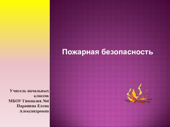 Пожарная безопасностьУчитель начальных классов МБОУ Гимназия №4 Паранина Елена Александровна