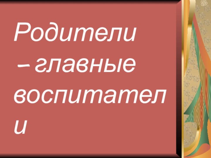 Родители  – главные воспитатели