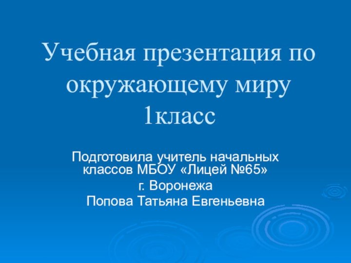 Учебная презентация по окружающему миру 1классПодготовила учитель начальных классов МБОУ «Лицей №65» г. ВоронежаПопова Татьяна Евгеньевна