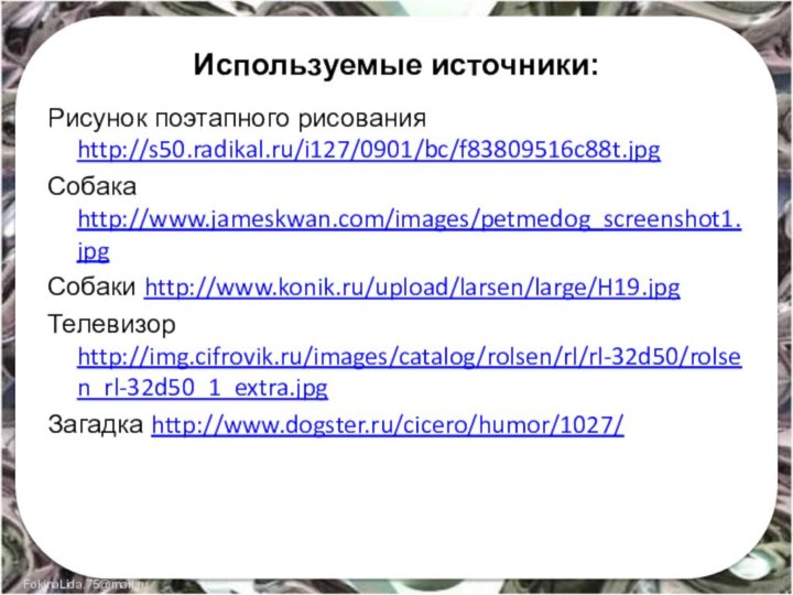 Используемые источники:Рисунок поэтапного рисования http://s50.radikal.ru/i127/0901/bc/f83809516c88t.jpgСобака http://www.jameskwan.com/images/petmedog_screenshot1.jpgСобаки http://www.konik.ru/upload/larsen/large/H19.jpgТелевизор http://img.cifrovik.ru/images/catalog/rolsen/rl/rl-32d50/rolsen_rl-32d50_1_extra.jpgЗагадка http://www.dogster.ru/cicero/humor/1027/