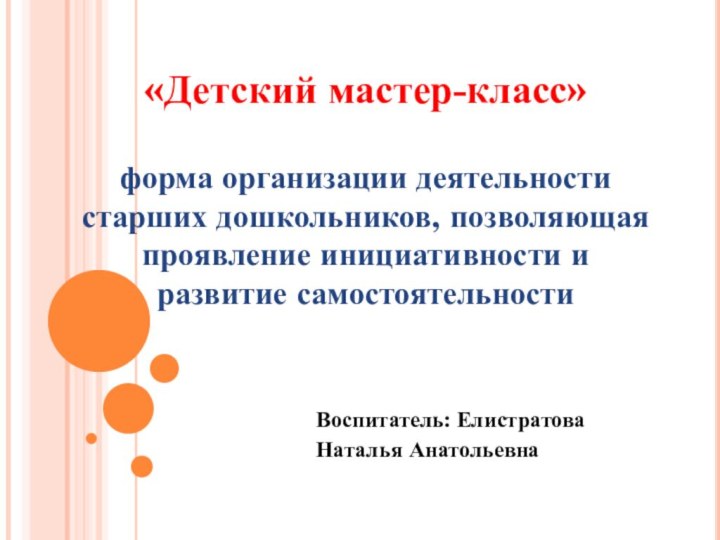 Воспитатель: ЕлистратоваНаталья Анатольевна«Детский мастер-класс» форма организации деятельности старших дошкольников, позволяющая проявление инициативности и развитие самостоятельности