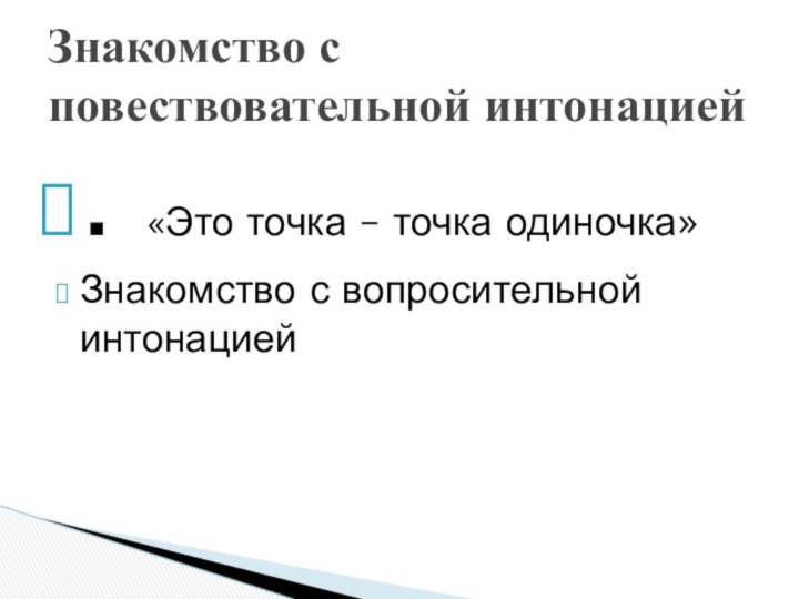 . «Это точка – точка одиночка»Знакомство с вопросительной интонациейЗнакомство с повествовательной интонацией