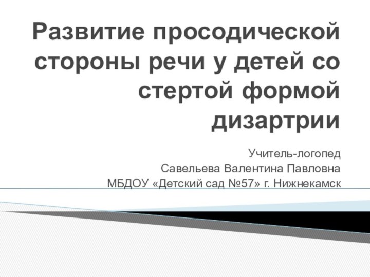 Развитие просодической стороны речи у детей со стертой формой дизартрииУчитель-логопед Савельева Валентина