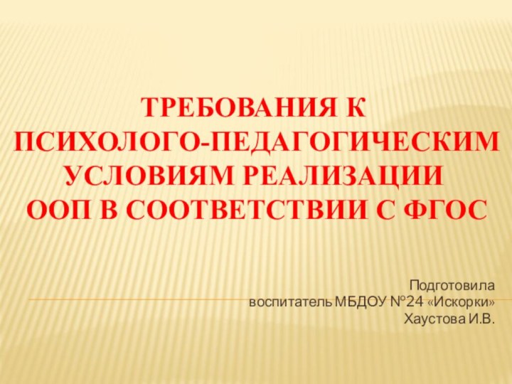 Подготовила воспитатель МБДОУ №24 «Искорки»Хаустова И.В.Требования к психолого-педагогическим условиям реализации ООП в соответствии с ФГОС