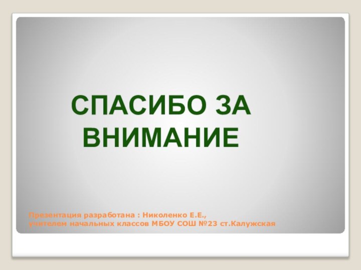 Презентация разработана : Николенко Е.Е., учителем начальных классов МБОУ СОШ №23 ст.Калужская СПАСИБО ЗА ВНИМАНИЕ