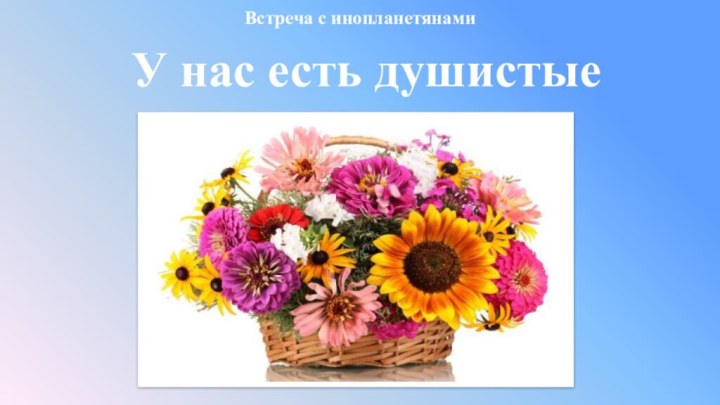 Встреча с инопланетянамиУ нас есть душистые