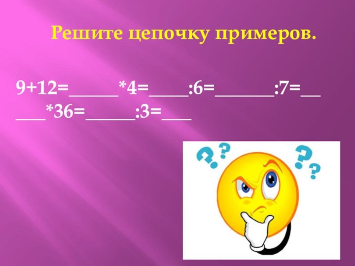 Решите цепочку примеров.9+12=_____*4=____:6=______:7=_____*36=_____:3=___