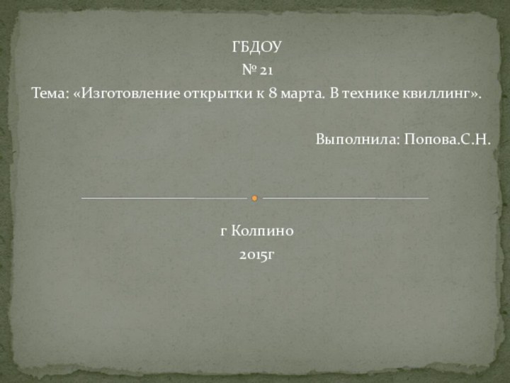 ГБДОУ № 21Тема: «Изготовление открытки к 8 марта. В технике квиллинг».Выполнила: Попова.С.Н.г Колпино2015г