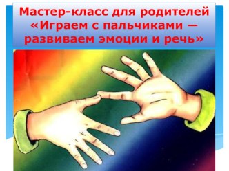 Обобщение и распространение собственного педагогического опыта. Мастер - класс для родителей Играем с пальчиками - развиваем эмоции и речь презентация к уроку (младшая группа)