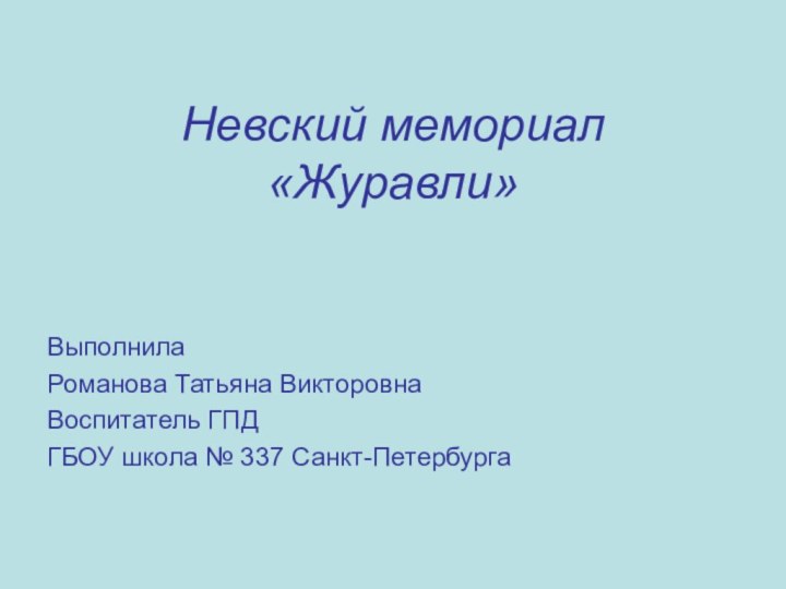 Невский мемориал «Журавли»ВыполнилаРоманова Татьяна ВикторовнаВоспитатель ГПДГБОУ школа № 337 Санкт-Петербурга