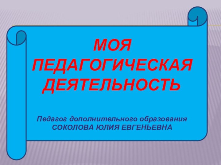 МОЯПЕДАГОГИЧЕСКАЯДЕЯТЕЛЬНОСТЬПедагог дополнительного образованияСОКОЛОВА ЮЛИЯ ЕВГЕНЬЕВНА