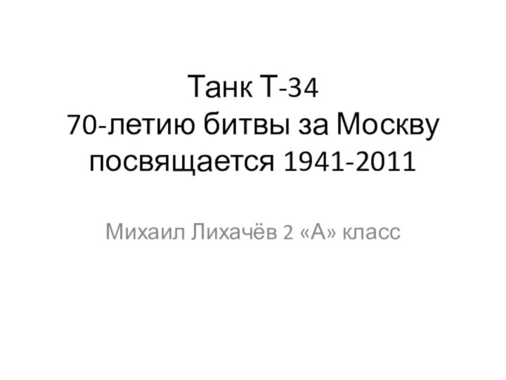 Танк Т-34 70-летию битвы за Москву посвящается 1941-2011Михаил Лихачёв 2 «А» класс