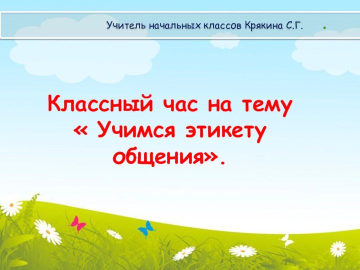 Учитель начальных классов Крякина С.Г. Классный час на тему « Учимся этикету общения»..