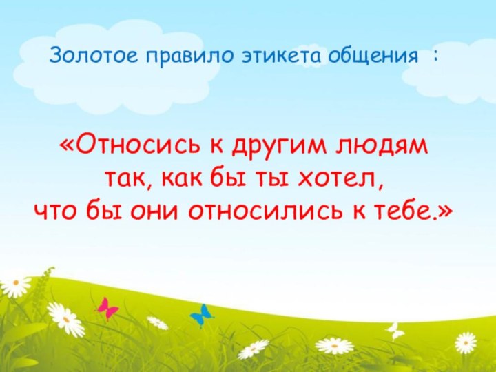 Золотое правило этикета общения : «Относись к другим людям так, как бы