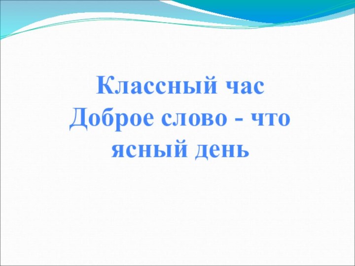 Классный часДоброе слово - что ясный день