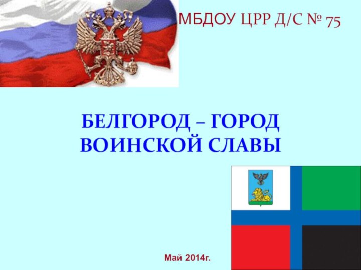 БЕЛГОРОД – ГОРОД ВОИНСКОЙ СЛАВЫМБДОУ ЦРР Д/С № 75Май 2014г.