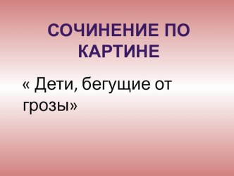 Тема: Сочинение по картине Дети, бегущие от грозы. презентация к уроку по русскому языку по теме