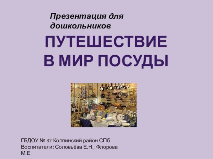 Презентация для дошкольниковПутешествие в мир посудыГБДОУ № 32 Колпинский район СПбВоспитатели: Соловьёва Е.Н., Флорова М.Е.