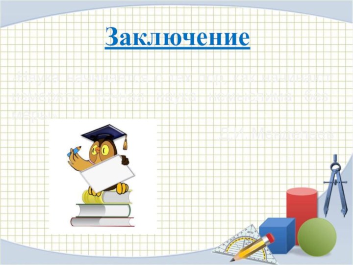 Заключение«Наука начинается с тех пор, как начинают измерять. Точная наука немыслима без меры» Д.И. Менделеев