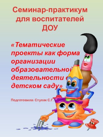 Семинар-практикум для воспитателей Тематические проекты как форма организации образовательной деятельности в детском саду материал по теме