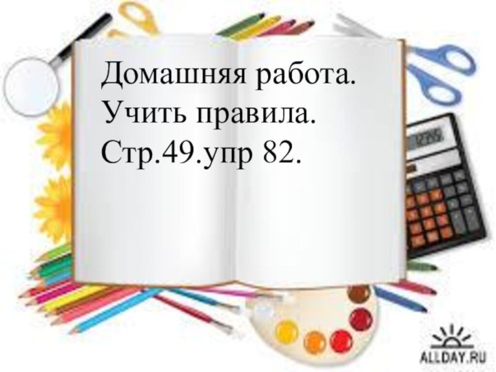 Домашняя работа. Учить правила. Стр.49.упр 82.