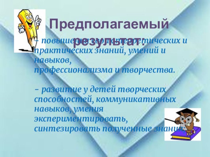 - повышения своих теоретических и практических знаний, умений и навыков,профессионализма и творчества.-