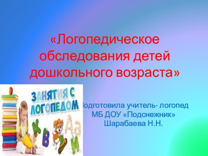 «Логопедическое обследования детей  дошкольного возраста» Подготовила учитель- логопед МБ ДОУ «Подснежник»Шарабаева Н.Н.