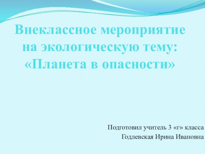 Внеклассное мероприятие на экологическую тему: «Планета в опасности»Подготовил учитель 3 «г» классаГодлевская Ирина Ивановна