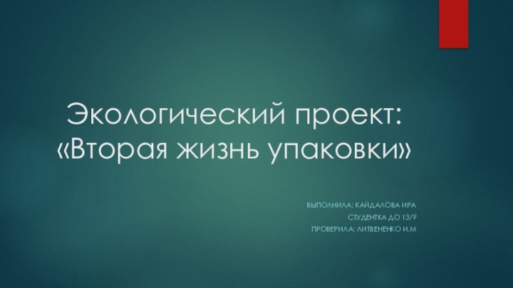 Экологический проект: «Вторая жизнь упаковки»Выполнила: Кайдалова ИраСтудентка До 13/9Проверила: Литвененко И.М