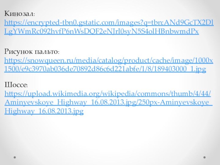Кинозал:https://encrypted-tbn0.gstatic.com/images?q=tbn:ANd9GcTX2DlLgYWmRc092hvfP6nWsDQF2eNJrI0syN5S4olHBnbwmdPxРисунок пальто:https://snowqueen.ru/media/catalog/product/cache/image/1000x1500/e9c3970ab036de70892d86c6d221abfe/1/8/189403000_1.jpgШоссе:https://upload.wikimedia.org/wikipedia/commons/thumb/4/44/Aminyevskoye_Highway_16.08.2013.jpg/250px-Aminyevskoye_Highway_16.08.2013.jpg