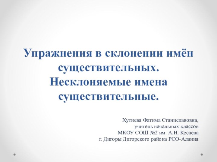 Упражнения в склонении имён существительных. Несклоняемые имена существительные.Хутиева Фатима Станиславовна, учитель начальных