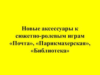 Новые аксессуары к сюжетно-ролевым играм Почта, Парикмахерская, Библиотека методическая разработка (младшая, средняя группа)