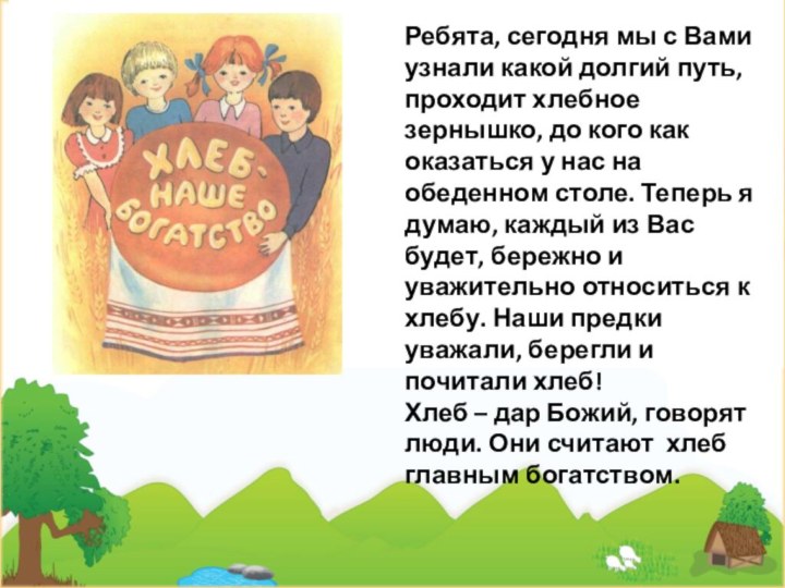 Ребята, сегодня мы с Вами узнали какой долгий путь, проходит хлебное зернышко,