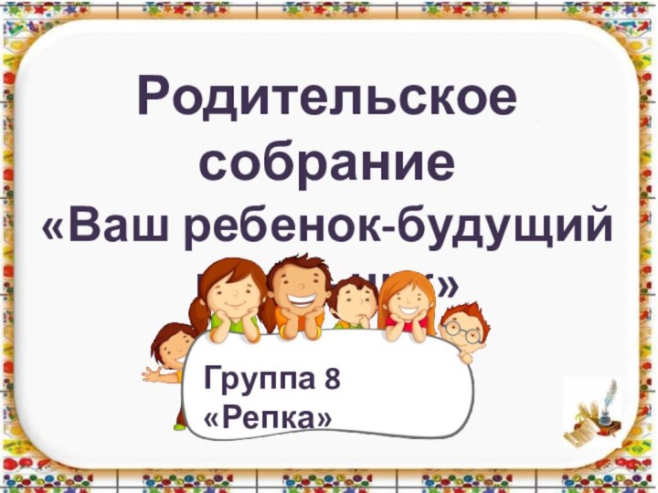 Родительское собрание«Ваш ребенок-будущий школьник»Группа 8 «Репка»