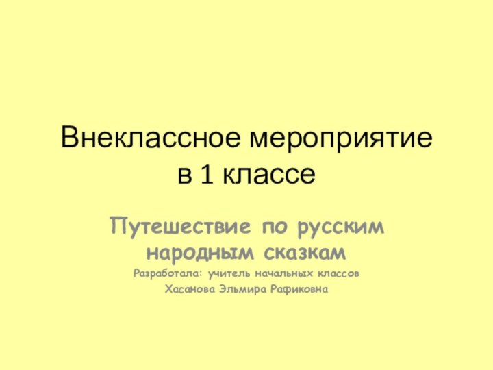 Внеклассное мероприятие  в 1 классеПутешествие по русским народным сказкамРазработала: учитель начальных классов Хасанова Эльмира Рафиковна