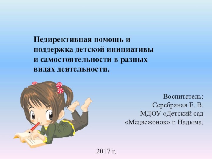 Воспитатель:Серебряная Е. В.МДОУ «Детский сад «Медвежонок» г. Надыма.Недирективная помощь и поддержка детской