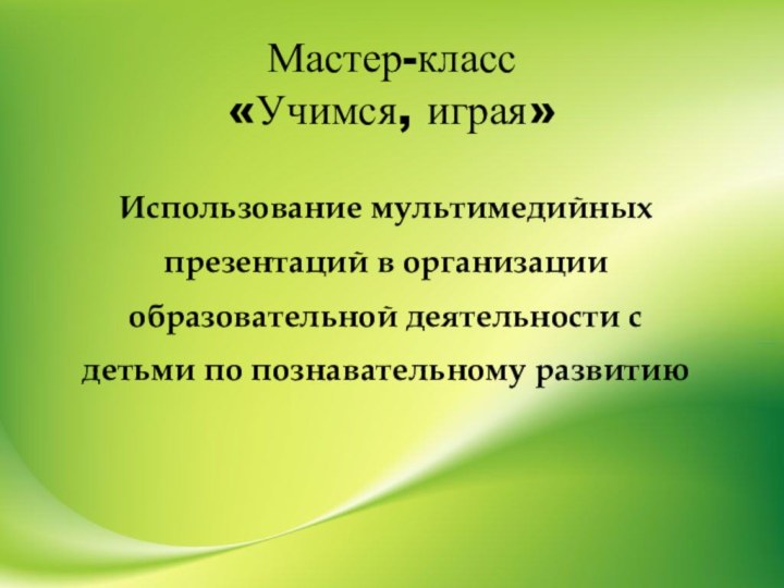 Мастер-класс  «Учимся, играя»Использование мультимедийных презентаций в организации образовательной деятельности с детьми по познавательному развитию