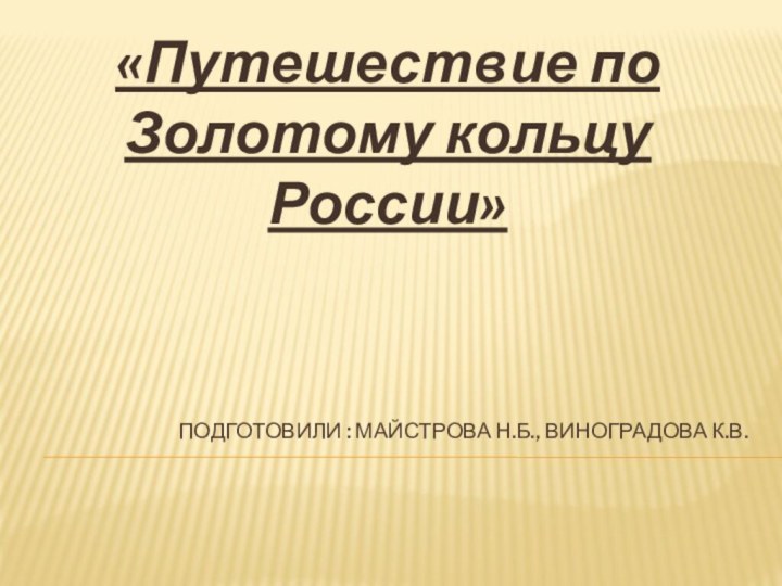 Подготовили : Майстрова Н.Б., Виноградова К.В.«Путешествие по Золотому кольцу России»