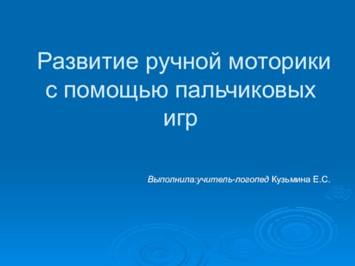 Развитие ручной моторики с помощью пальчиковых игрВыполнила:учитель-логопед Кузьмина Е.С.