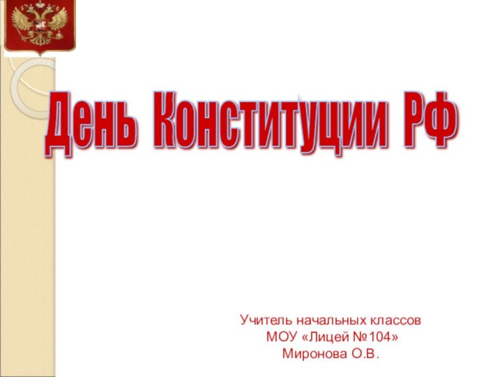 День Конституции РФ Учитель начальных классов МОУ «Лицей №104»Миронова О.В.