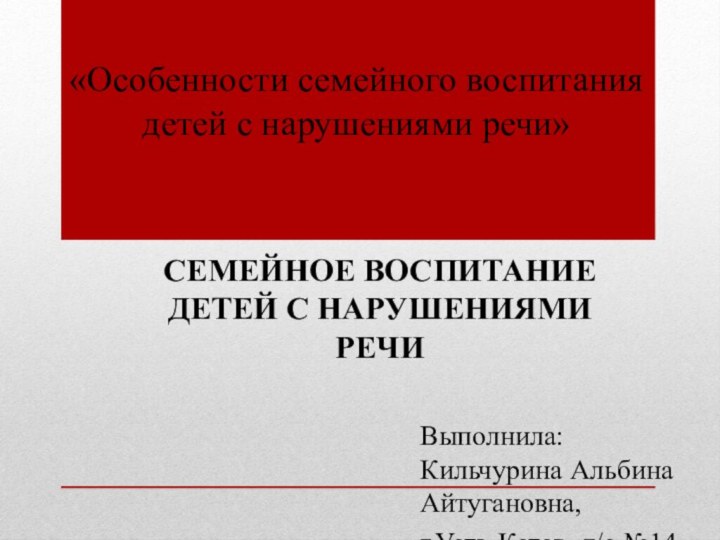 «Особенности семейного воспитания детей с нарушениями речи»Выполнила: Кильчурина Альбина Айтугановна, г.Усть-Катав, д/с