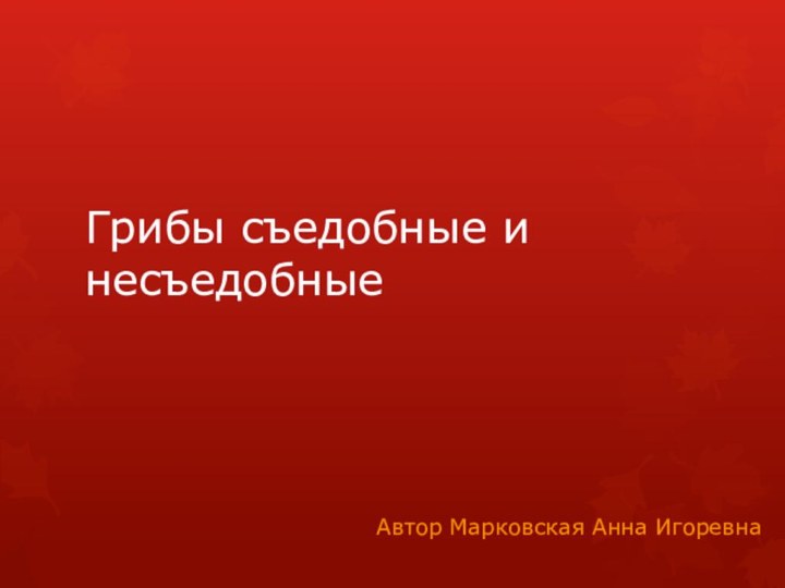 Грибы съедобные и несъедобныеАвтор Марковская Анна Игоревна