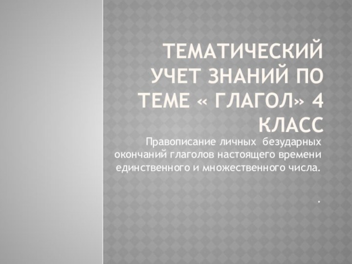 Тематический учет знаний по теме « Глагол» 4 класс Правописание личных безударных