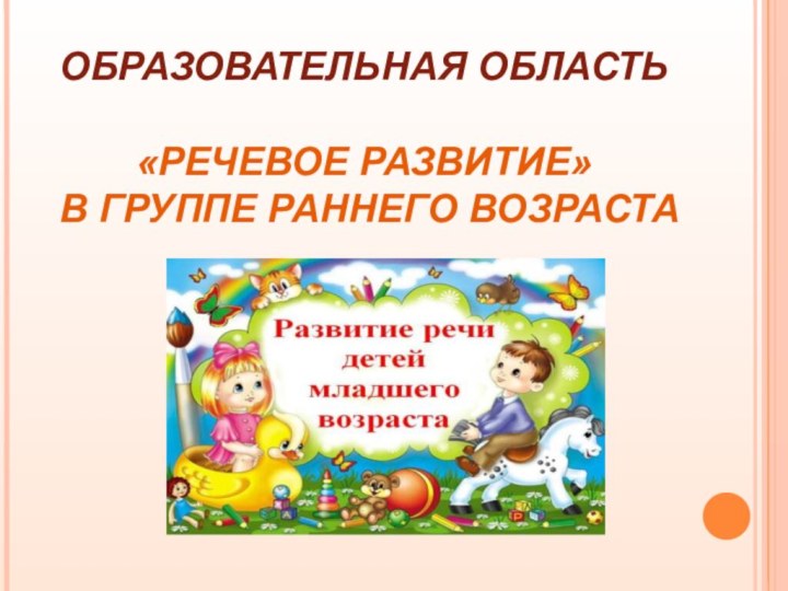 ОБРАЗОВАТЕЛЬНАЯ ОБЛАСТЬ  «РЕЧЕВОЕ РАЗВИТИЕ»   В ГРУППЕ РАННЕГО ВОЗРАСТА