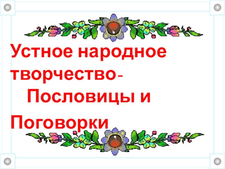 Устное народное творчество-  Пословицы и Поговорки