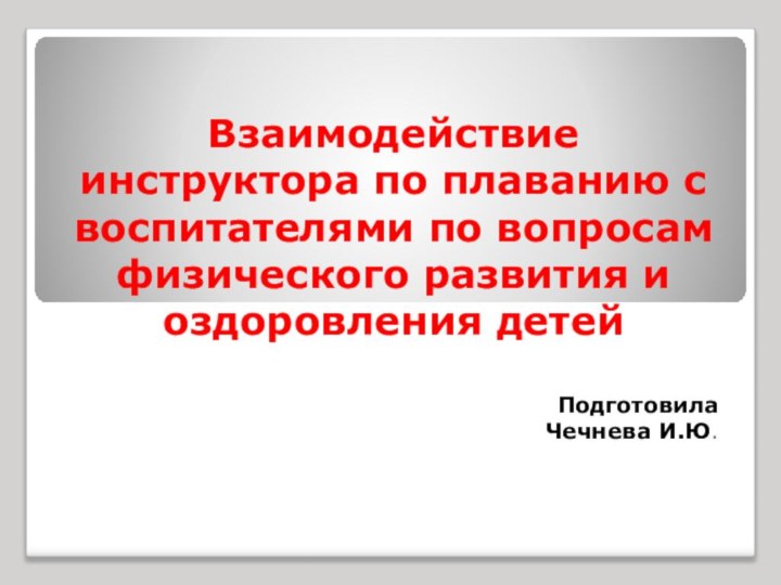 Взаимодействие инструктора по плаванию с воспитателями по вопросам физического развития и оздоровления детейПодготовила Чечнева И.Ю.