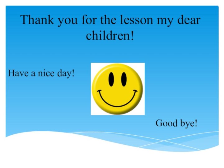 Thank you for the lesson my dear children!Good bye!Have a nice day!